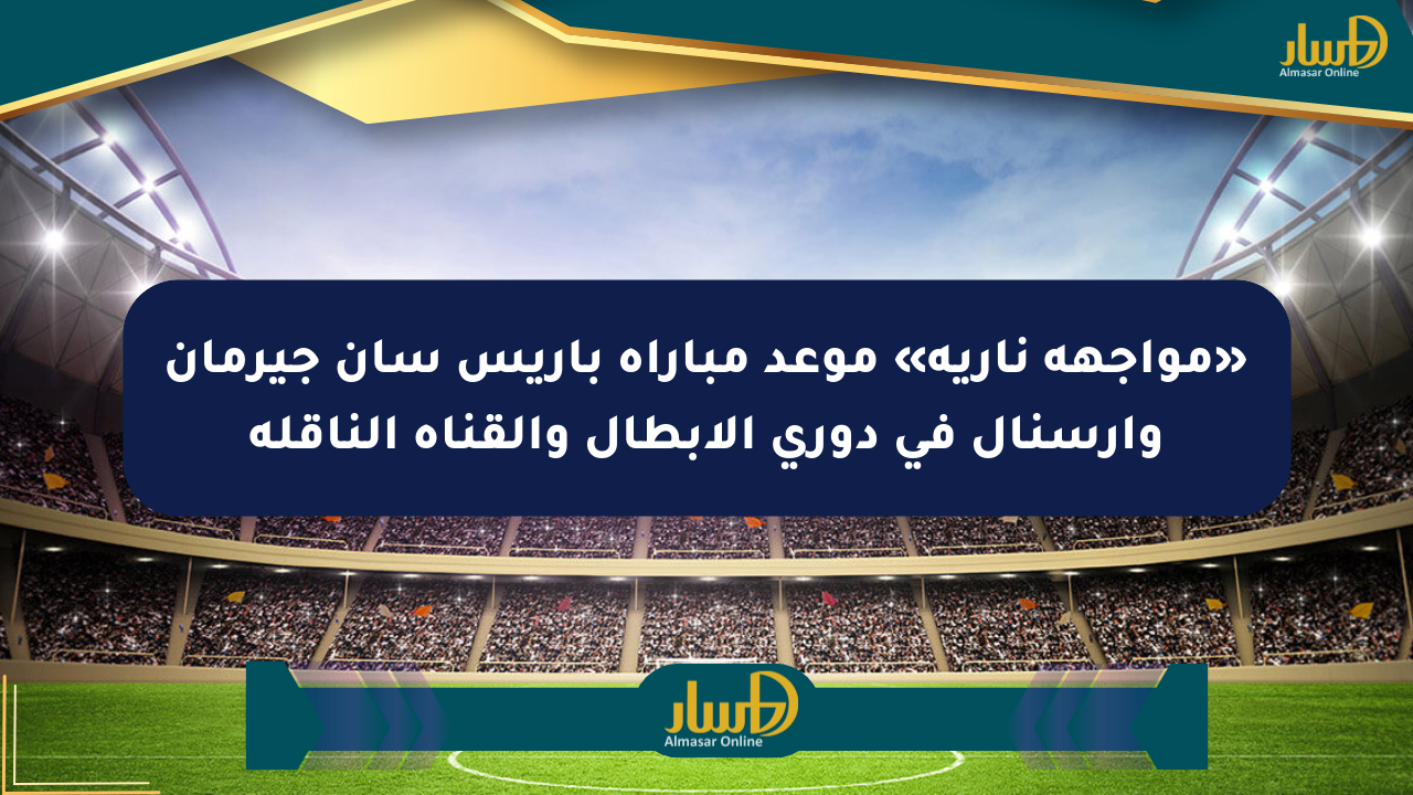«مواجهة نارية» موعد مباراة باريس سان جيرمان وآرسنال في دوري الأبطال والقناة الناقلة